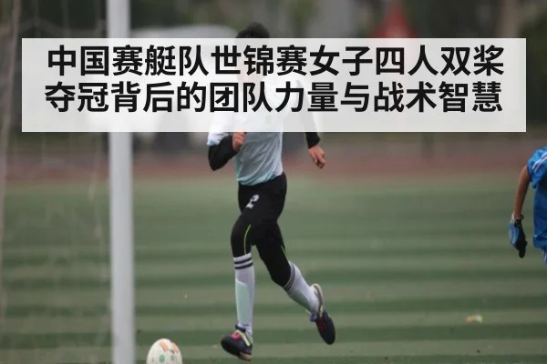 中国赛艇队世锦赛女子四人双桨夺冠背后的团队力量与战术智慧
