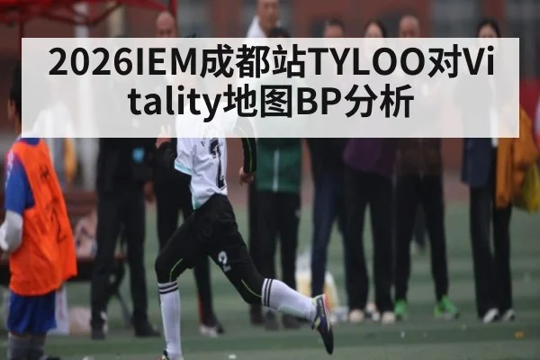 2026IEM成都站TYLOO对Vitality地图BP分析