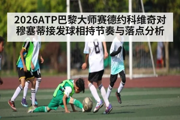 2026ATP巴黎大师赛德约科维奇对穆塞蒂接发球相持节奏与落点分析
