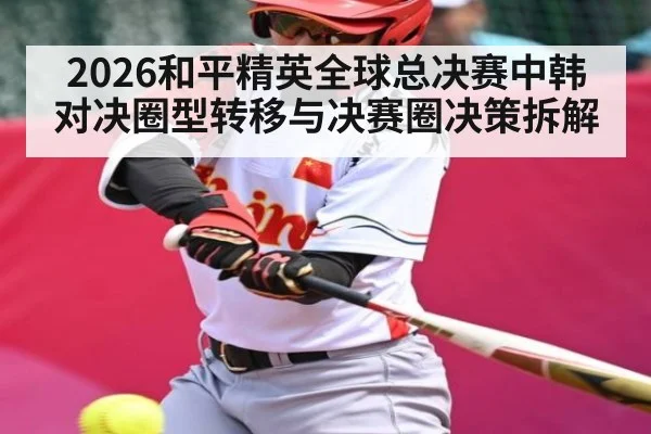 2026和平精英全球总决赛中韩对决圈型转移与决赛圈决策拆解